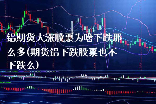 铝期货大涨股票为啥下跌那么多(期货铝下跌股票也不下跌么)
