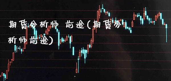 期货分析师 前途(期货分析师前途)_https://www.boyangwujin.com_期货直播间_第1张