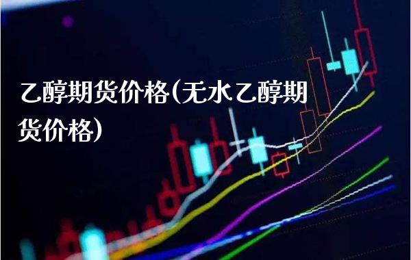 乙醇期货价格(无水乙醇期货价格)_https://www.boyangwujin.com_原油期货_第1张