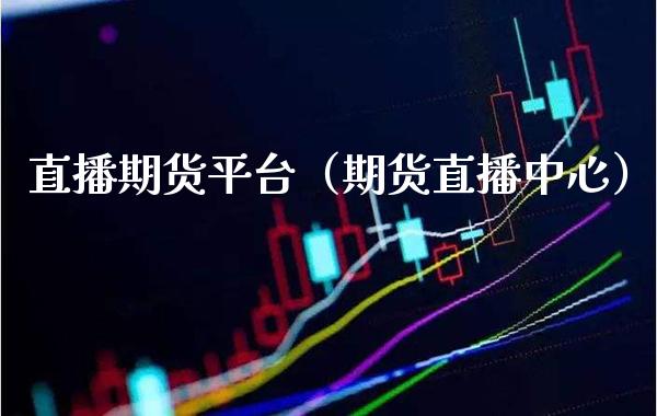 直播期货平台（期货直播中心）