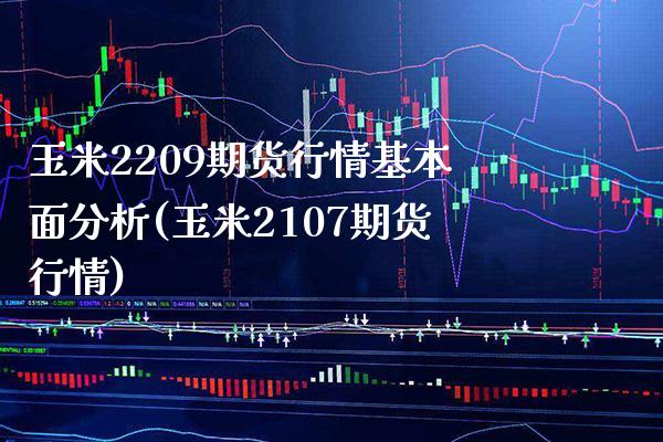玉米2209期货行情基本面分析(玉米2107期货行情)_https://www.boyangwujin.com_期货直播间_第1张