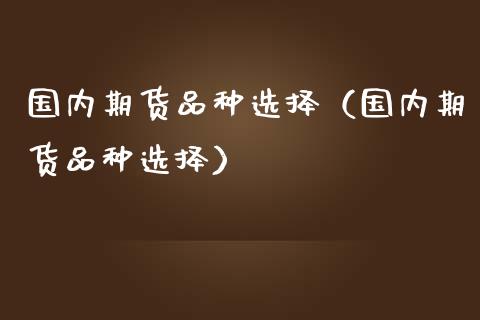 国内期货品种选择（国内期货品种选择）_https://www.boyangwujin.com_期货直播间_第1张