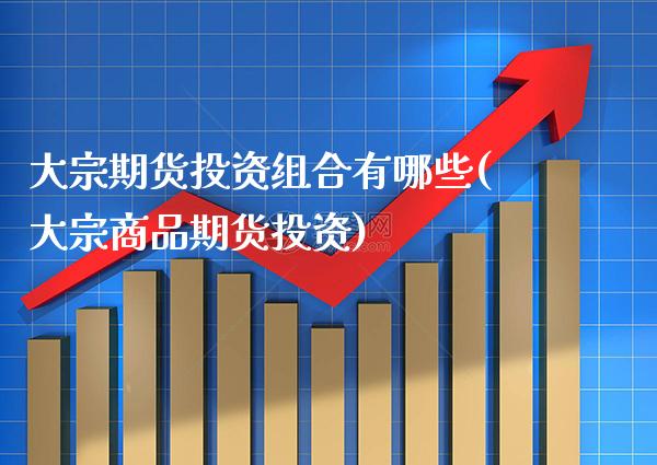 大宗期货投资组合有哪些(大宗商品期货投资)_https://www.boyangwujin.com_期货直播间_第1张