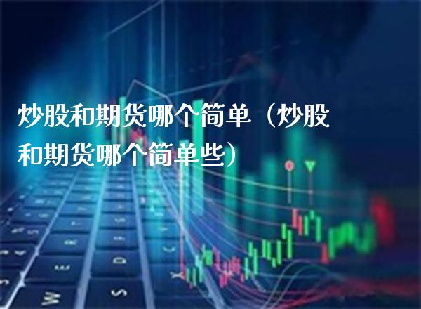 炒股和期货哪个简单（炒股和期货哪个简单些）_https://www.boyangwujin.com_道指期货_第1张