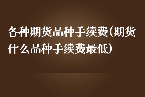 各种期货品种手续费(期货什么品种手续费最低)_https://www.boyangwujin.com_内盘期货_第1张