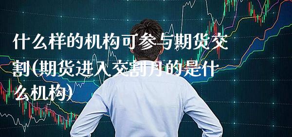 什么样的机构可参与期货交割(期货进入交割月的是什么机构)_https://www.boyangwujin.com_白银期货_第1张