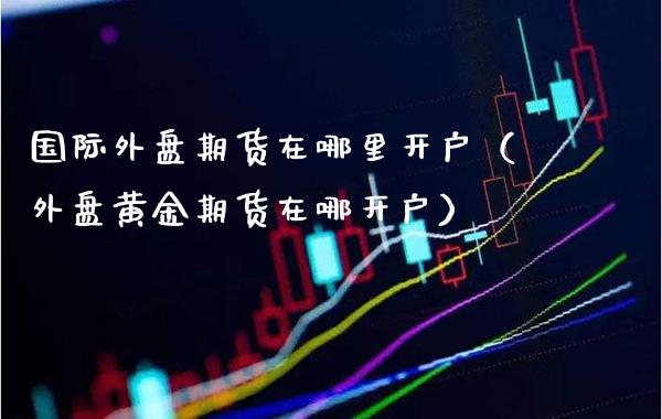 国际外盘期货在哪里开户（外盘黄金期货在哪开户）