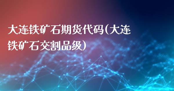 大连铁矿石期货代码(大连铁矿石交割品级)_https://www.boyangwujin.com_期货开户_第1张
