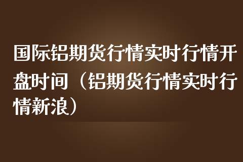 国际铝期货行情实时行情开盘时间（铝期货行情实时行情新浪）_https://www.boyangwujin.com_期货直播间_第1张