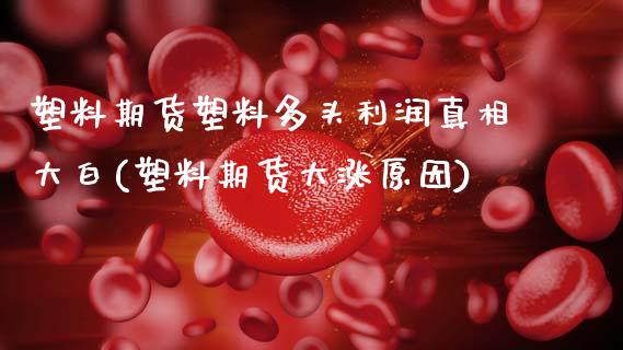 塑料期货塑料多头利润真相大白(塑料期货大涨原因)_https://www.boyangwujin.com_期货直播间_第1张