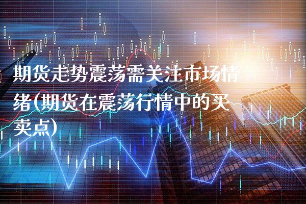 期货走势震荡需关注市场情绪(期货在震荡行情中的买卖点)_https://www.boyangwujin.com_原油期货_第1张