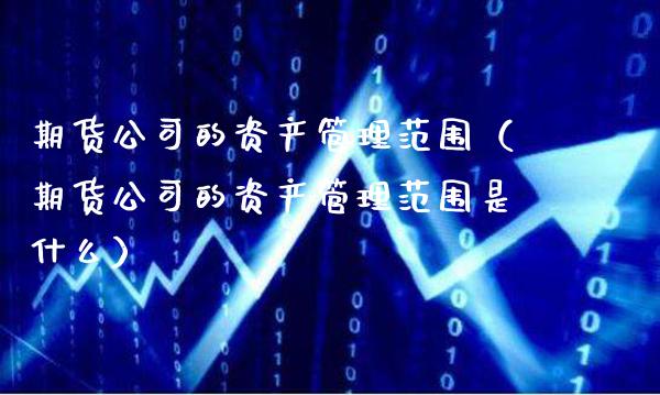 期货公司的资产管理范围（期货公司的资产管理范围是什么）_https://www.boyangwujin.com_期货直播间_第1张