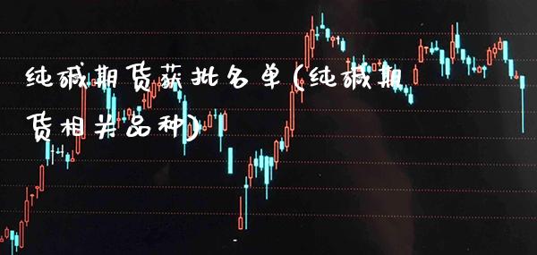 纯碱期货获批名单(纯碱期货相关品种)
