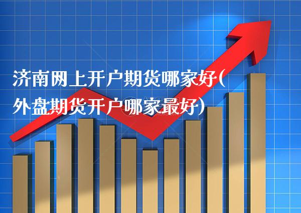 济南网上开户期货哪家好(外盘期货开户哪家最好)
