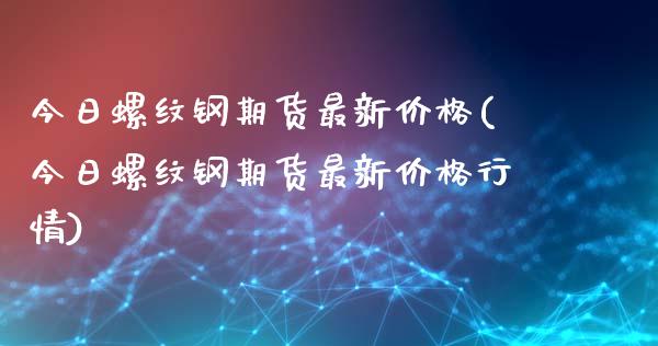今日螺纹钢期货最新价格(今日螺纹钢期货最新价格行情)_https://www.boyangwujin.com_期货直播间_第1张