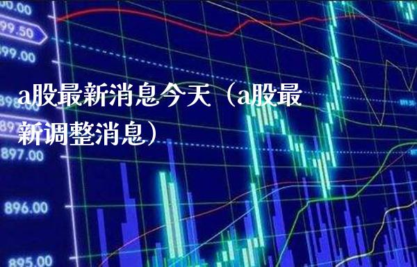 a股最新消息今天（a股最新调整消息）