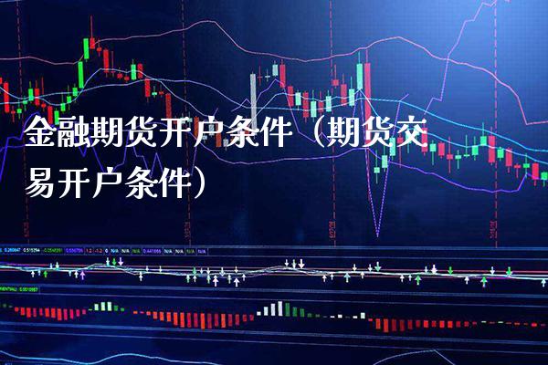 金融期货开户条件（期货交易开户条件）