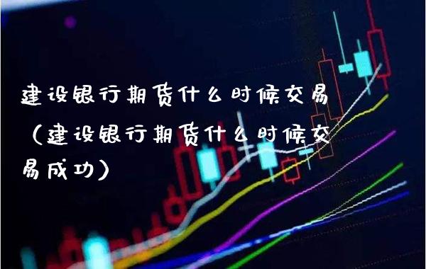 建设银行期货什么时候交易（建设银行期货什么时候交易成功）_https://www.boyangwujin.com_期货直播间_第1张