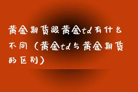 黄金期货跟黄金td有什么不同（黄金td与黄金期货的区别）
