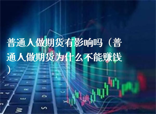普通人做期货有影响吗（普通人做期货为什么不能赚钱）_https://www.boyangwujin.com_期货直播间_第1张