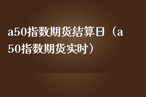a50指数期货结算日（a50指数期货实时）