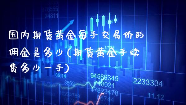 国内期货黄金每手交易价的佣金是多少(期货黄金手续费多少一手)_https://www.boyangwujin.com_期货直播间_第1张
