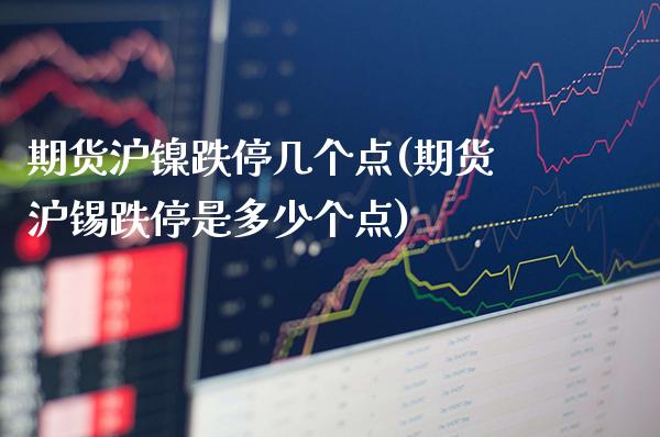 期货沪镍跌停几个点(期货沪锡跌停是多少个点)