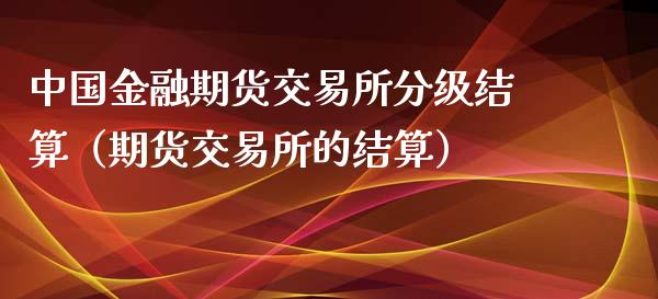 中国金融期货交易所分级结算（期货交易所的结算）_https://www.boyangwujin.com_期货直播间_第1张