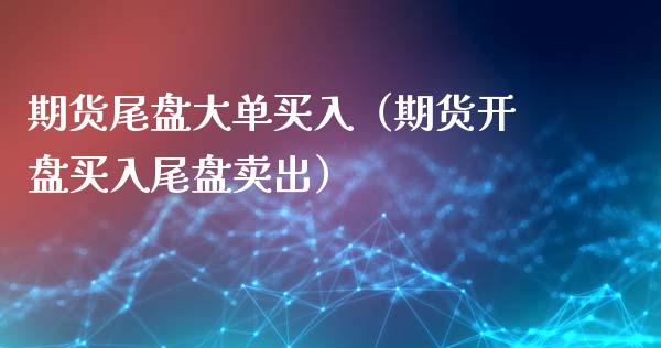 期货尾盘大单买入（期货开盘买入尾盘卖出）