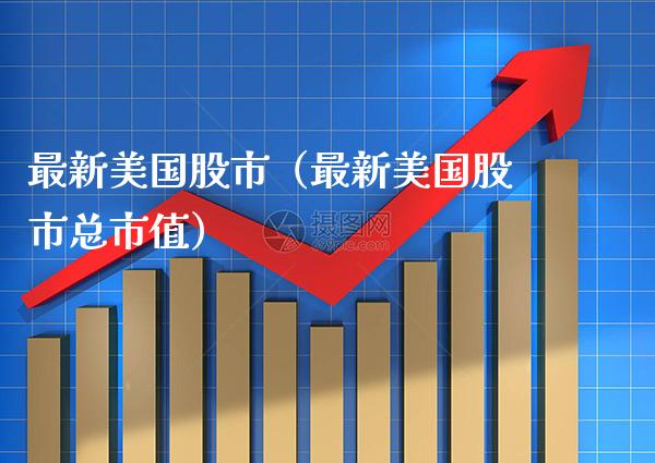 最新美国股市（最新美国股市总市值）_https://www.boyangwujin.com_期货直播间_第1张