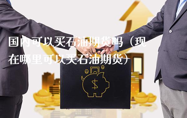 国内可以买石油期货吗（现在哪里可以买石油期货）