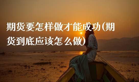 期货要怎样做才能成功(期货到底应该怎么做)_https://www.boyangwujin.com_期货直播间_第1张