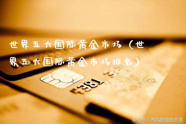 世界五大国际黄金市场（世界五大国际黄金市场排名）