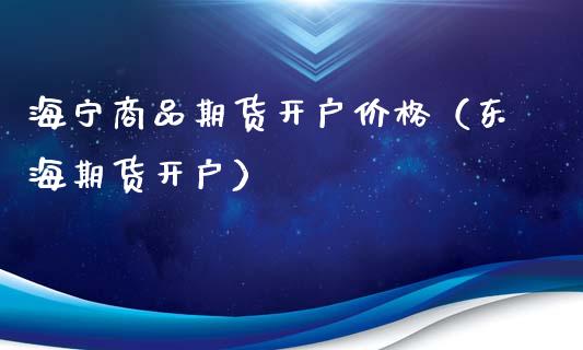 海宁商品期货开户价格（东海期货开户）_https://www.boyangwujin.com_期货直播间_第1张