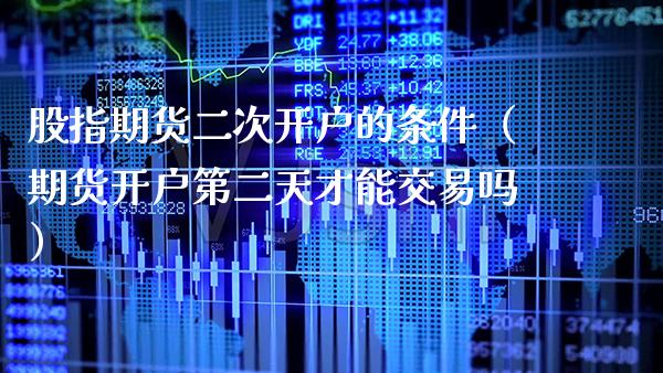 股指期货二次开户的条件（期货开户第二天才能交易吗）