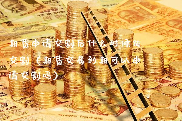 期货申请交割后什么时候能交割（期货交易到期可以申请交割吗）_https://www.boyangwujin.com_纳指期货_第1张