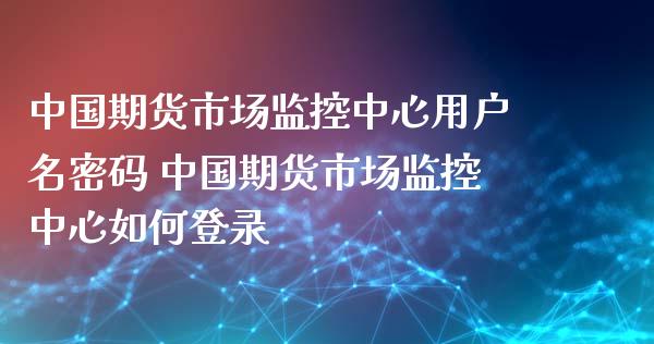 中国期货市场监控中心用户名密码 中国期货市场监控中心如何登录_https://www.boyangwujin.com_黄金期货_第1张