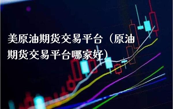 美原油期货交易平台（原油期货交易平台哪家好）_https://www.boyangwujin.com_期货直播间_第1张