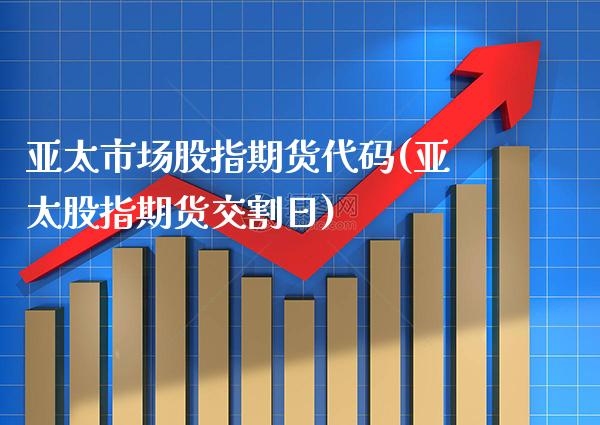 亚太市场股指期货代码(亚太股指期货交割日)_https://www.boyangwujin.com_期货直播间_第1张