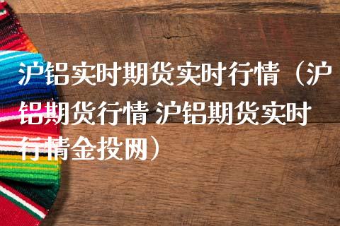 沪铝实时期货实时行情（沪铝期货行情 沪铝期货实时行情金投网）_https://www.boyangwujin.com_黄金期货_第1张