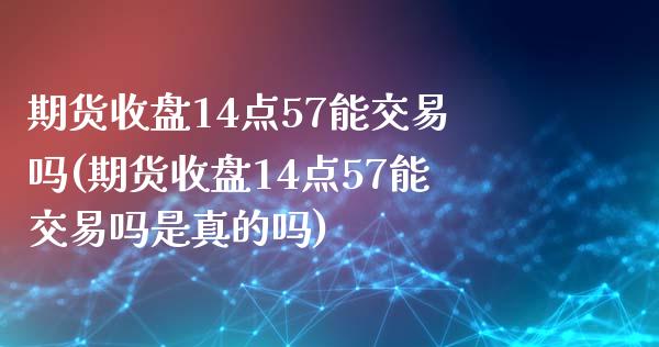 期货收盘14点57能交易吗(期货收盘14点57能交易吗是真的吗)_https://www.boyangwujin.com_期货直播间_第1张
