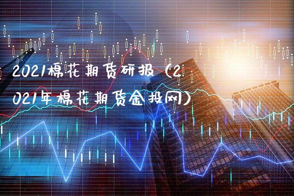 2021棉花期货研报（2021年棉花期货金投网）_https://www.boyangwujin.com_期货直播间_第1张