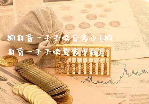 铜期货一手手续费多少(铜期货一手手续费多少钱)_https://www.boyangwujin.com_期货直播间_第1张