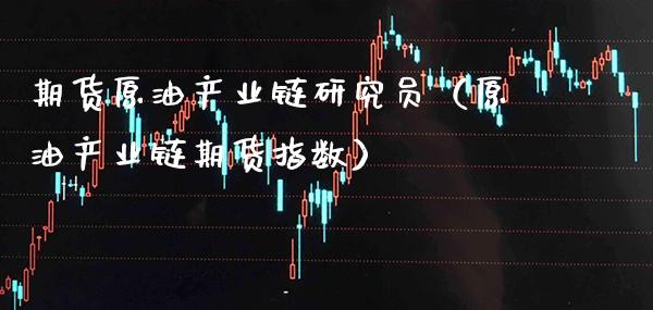 期货原油产业链研究员（原油产业链期货指数）_https://www.boyangwujin.com_期货直播间_第1张