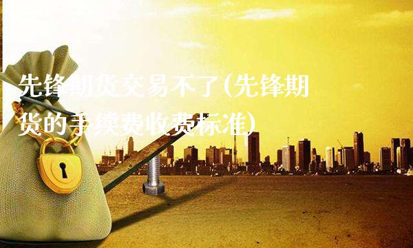 先锋期货交易不了(先锋期货的手续费收费标准)