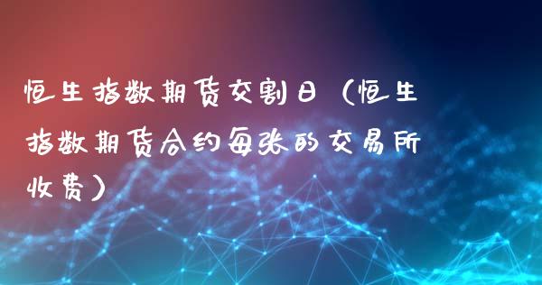恒生指数期货交割日（恒生指数期货合约每张的交易所收费）