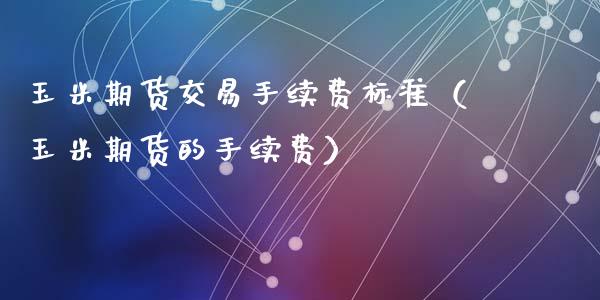 玉米期货交易手续费标准（玉米期货的手续费）_https://www.boyangwujin.com_白银期货_第1张