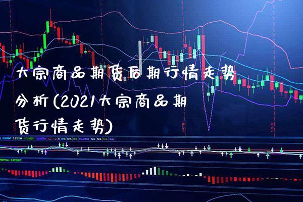 大宗商品期货后期行情走势分析(2021大宗商品期货行情走势)