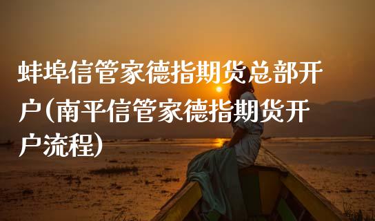 蚌埠信管家德指期货总部开户(南平信管家德指期货开户流程)_https://www.boyangwujin.com_黄金期货_第1张
