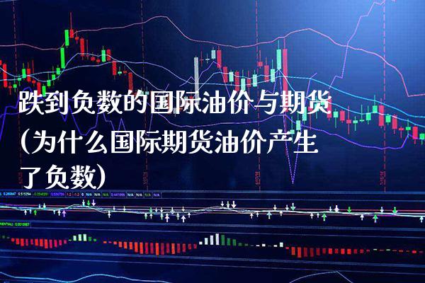 跌到负数的国际油价与期货(为什么国际期货油价产生了负数)